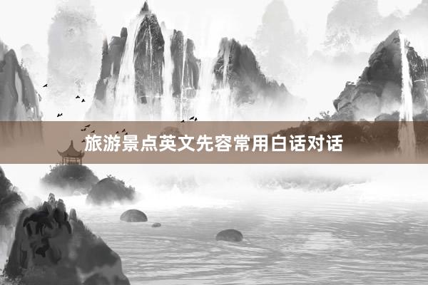 旅游景点英文先容常用白话对话