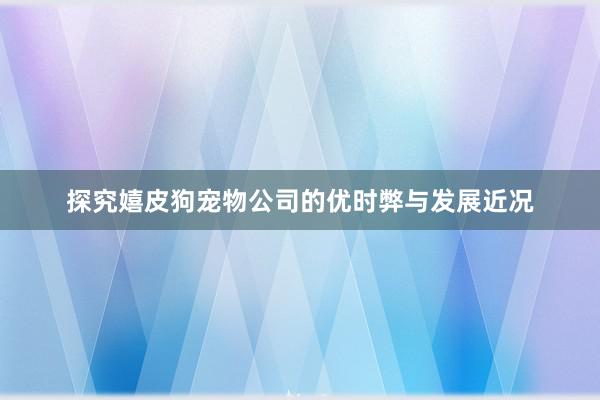 探究嬉皮狗宠物公司的优时弊与发展近况