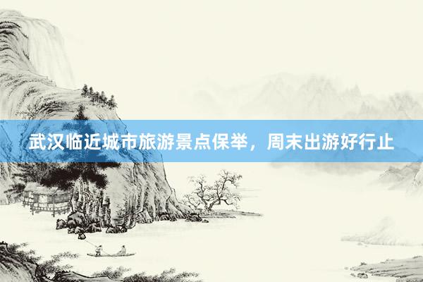 武汉临近城市旅游景点保举，周末出游好行止