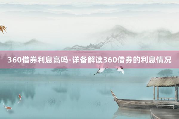 360借券利息高吗-详备解读360借券的利息情况