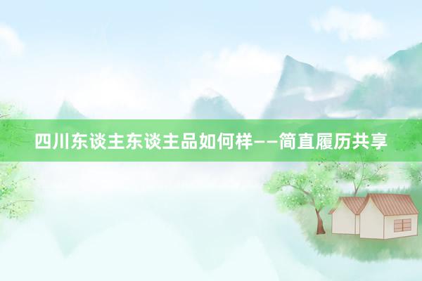 四川东谈主东谈主品如何样——简直履历共享