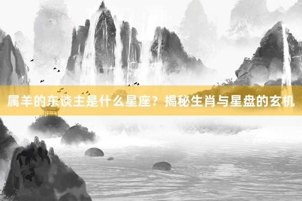 属羊的东谈主是什么星座？揭秘生肖与星盘的玄机
