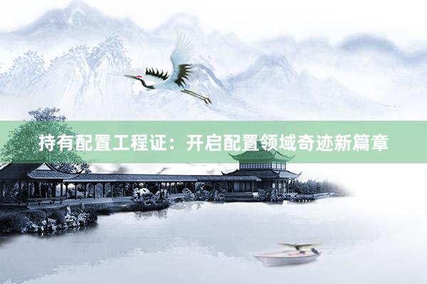 持有配置工程证：开启配置领域奇迹新篇章