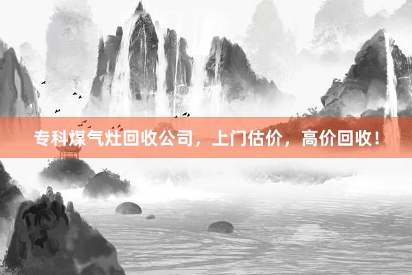 专科煤气灶回收公司，上门估价，高价回收！