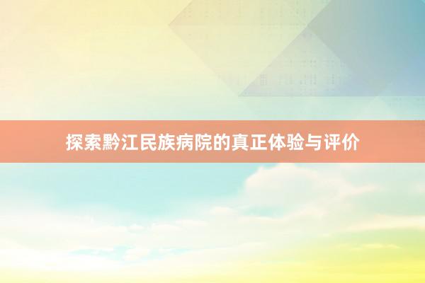 探索黔江民族病院的真正体验与评价