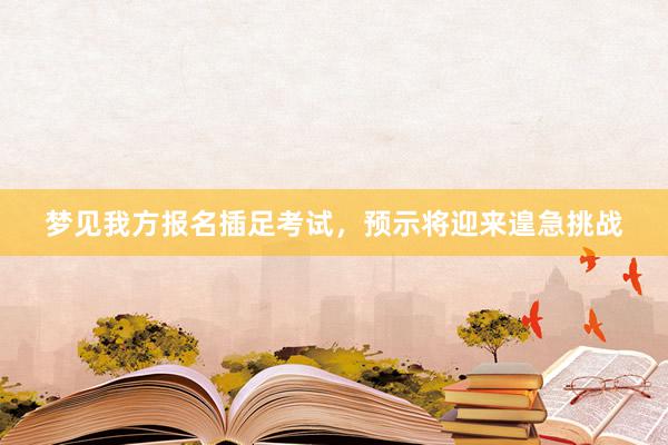 梦见我方报名插足考试，预示将迎来遑急挑战