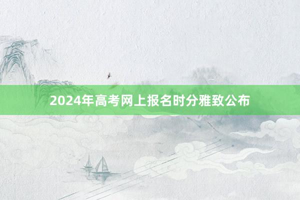 2024年高考网上报名时分雅致公布
