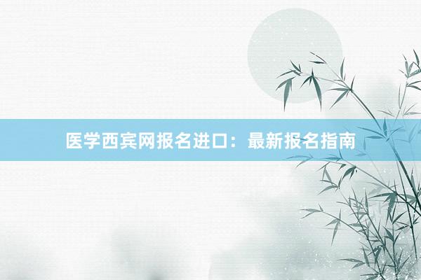 医学西宾网报名进口：最新报名指南