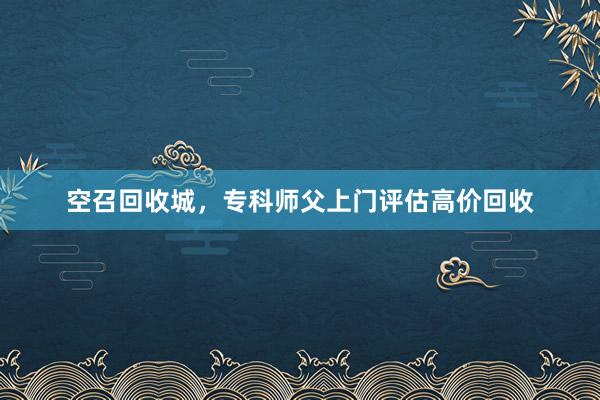 空召回收城，专科师父上门评估高价回收