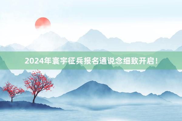 2024年寰宇征兵报名通说念细致开启！