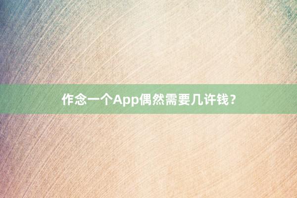 作念一个App偶然需要几许钱？