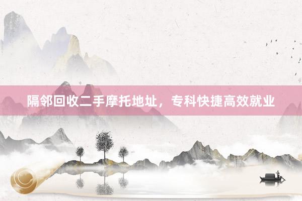 隔邻回收二手摩托地址，专科快捷高效就业