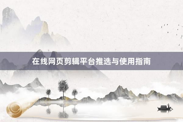 在线网页剪辑平台推选与使用指南