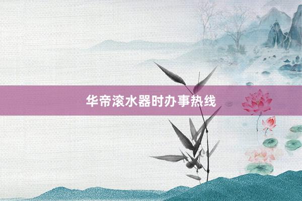 华帝滚水器时办事热线