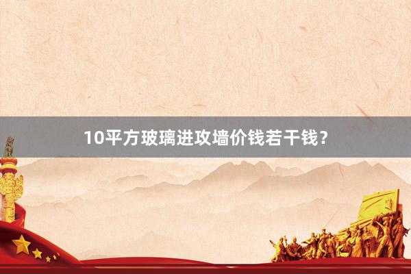 10平方玻璃进攻墙价钱若干钱？