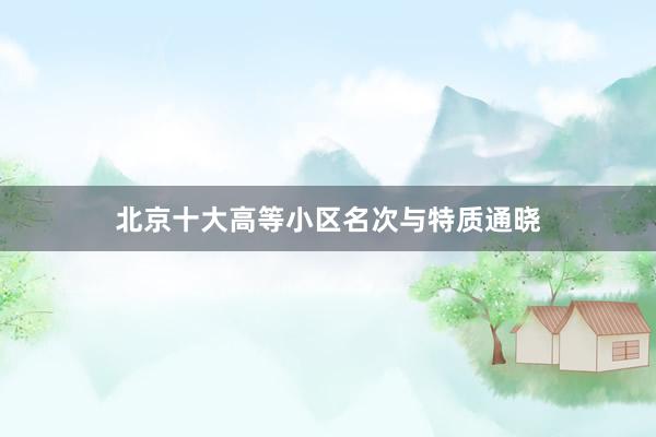 北京十大高等小区名次与特质通晓