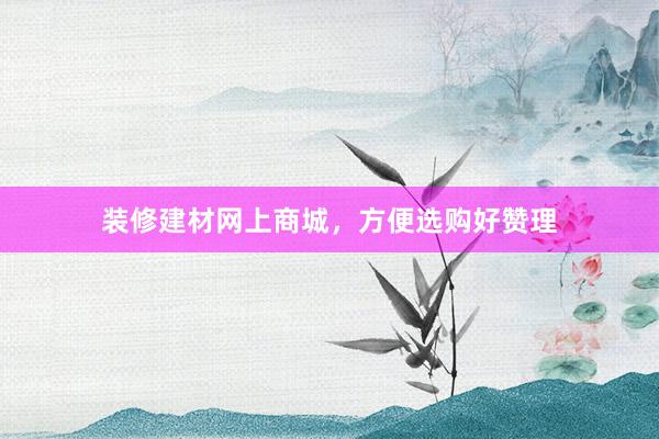 装修建材网上商城，方便选购好赞理