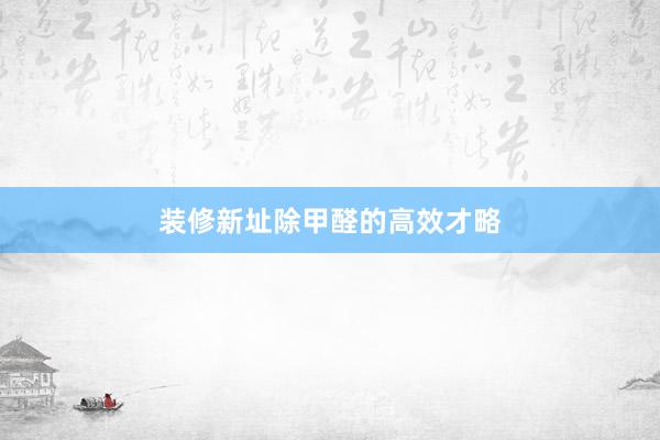 装修新址除甲醛的高效才略